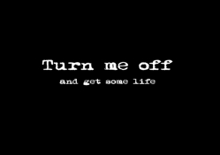 Turn Me Off And Get A Life