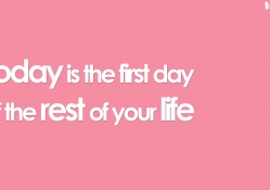 Today is the first day of the rest of your life.