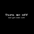 Turn Me Off And Get A Life